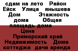 сдам на лето › Район ­ Ейск › Улица ­ янышева › Дом ­ 114 › Этажность дома ­ 5 › Общая площадь дома ­ 52 › Цена ­ 2 000 - Приморский край Недвижимость » Дома, коттеджи, дачи аренда   